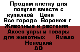 Продам клетку для попугая вместе с купалкой › Цена ­ 250 - Все города, Воронеж г. Животные и растения » Аксесcуары и товары для животных   . Ямало-Ненецкий АО